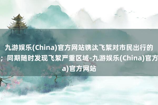 九游娱乐(China)官方网站镌汰飞絮对市民出行的影响；同期随时发现飞絮严重区域-九游娱乐(China)官方网站