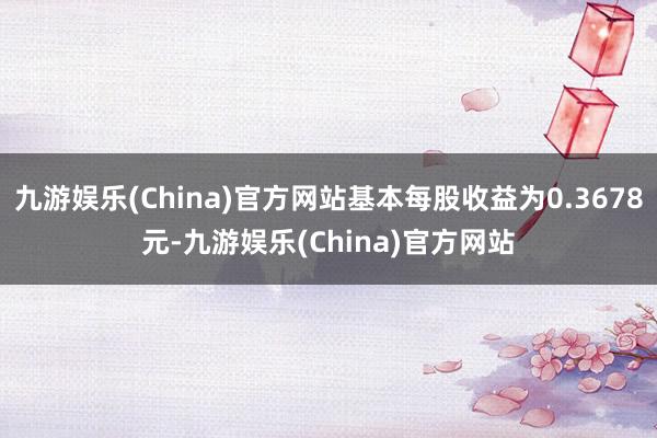 九游娱乐(China)官方网站基本每股收益为0.3678元-九游娱乐(China)官方网站