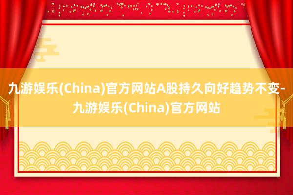 九游娱乐(China)官方网站A股持久向好趋势不变-九游娱乐(China)官方网站