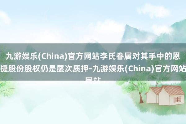 九游娱乐(China)官方网站李氏眷属对其手中的恩捷股份股权仍是屡次质押-九游娱乐(China)官方网站