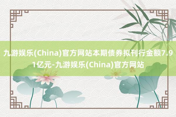 九游娱乐(China)官方网站本期债券拟刊行金额7.91亿元-九游娱乐(China)官方网站