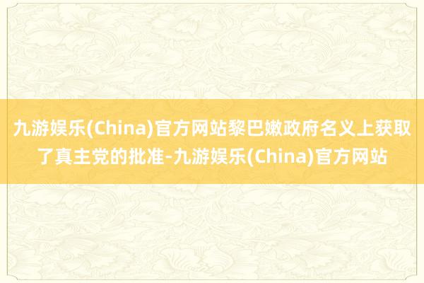九游娱乐(China)官方网站黎巴嫩政府名义上获取了真主党的批准-九游娱乐(China)官方网站