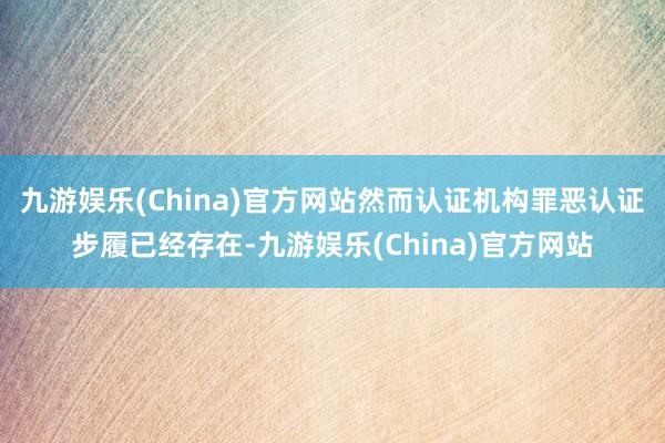 九游娱乐(China)官方网站然而认证机构罪恶认证步履已经存在-九游娱乐(China)官方网站