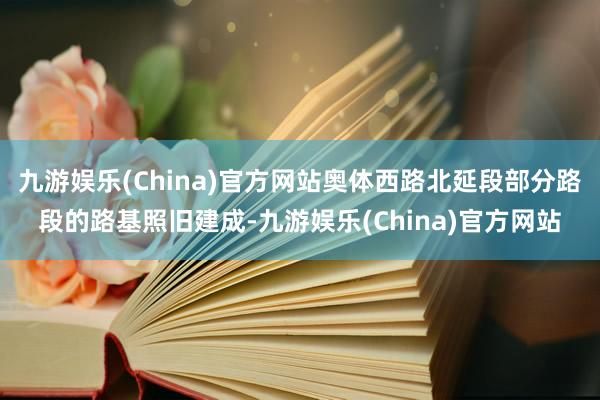 九游娱乐(China)官方网站奥体西路北延段部分路段的路基照旧建成-九游娱乐(China)官方网站