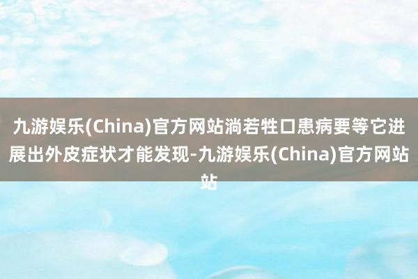 九游娱乐(China)官方网站淌若牲口患病要等它进展出外皮症状才能发现-九游娱乐(China)官方网站