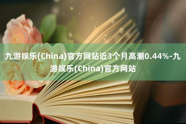 九游娱乐(China)官方网站近3个月高潮0.44%-九游娱乐(China)官方网站