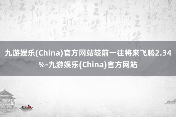 九游娱乐(China)官方网站较前一往将来飞腾2.34%-九游娱乐(China)官方网站